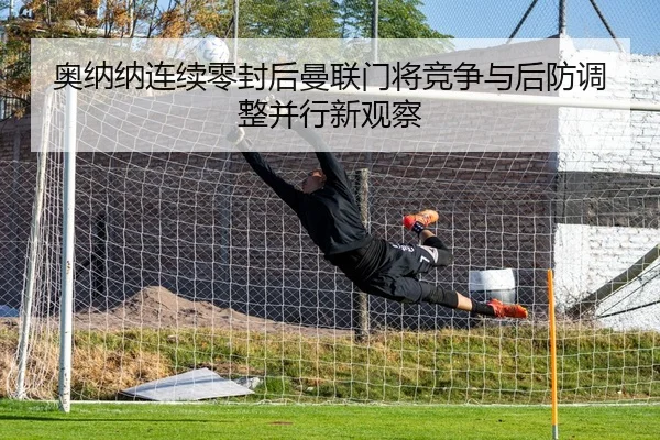 奥纳纳连续零封后曼联门将竞争与后防调整并行新观察