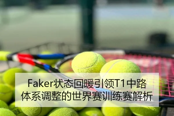 Faker状态回暖引领T1中路体系调整的世界赛训练赛解析